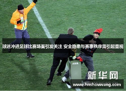 球迷冲进足球比赛场面引发关注 安全隐患与赛事秩序需引起重视