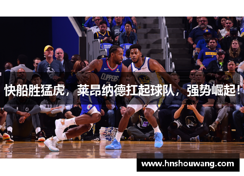 快船胜猛虎，莱昂纳德扛起球队，强势崛起！